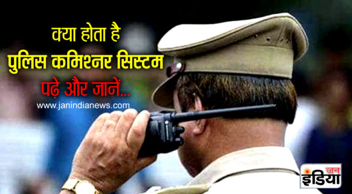 क्या होता है पुलिस कमिश्नर सिस्टम, पढ़े और जानें…